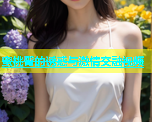 蜜桃臀的诱惑与激情交融视频