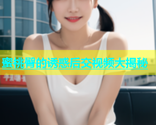 蜜桃臀的诱惑后交视频大揭秘