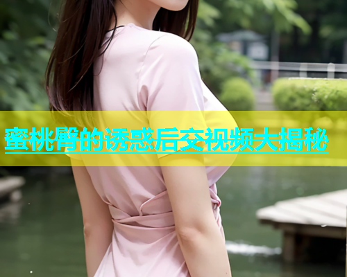 蜜桃臀的诱惑后交视频大揭秘