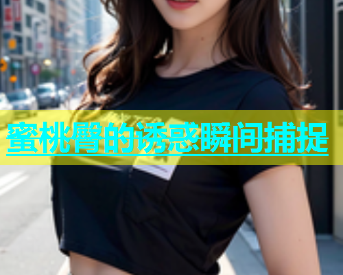 蜜桃臀的诱惑瞬间捕捉