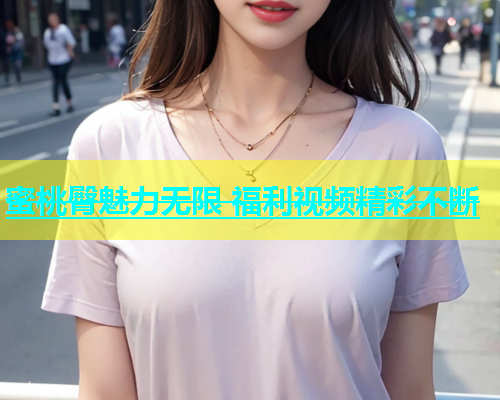 蜜桃臀魅力无限 福利视频精彩不断