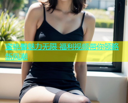 蜜桃臀魅力无限 福利视频带你领略新风潮