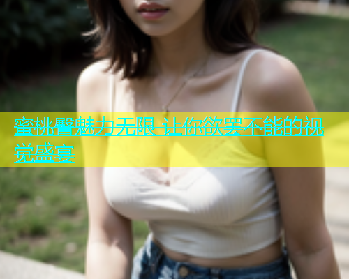 蜜桃臀魅力无限 让你欲罢不能的视觉盛宴