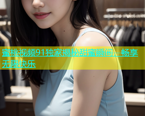 蜜桃视频91独家揭秘甜蜜瞬间，畅享无限快乐
