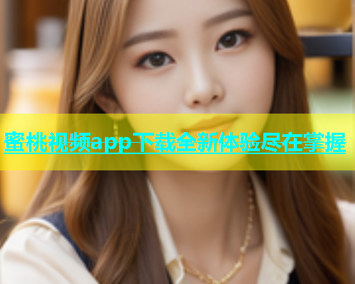 蜜桃视频app下载全新体验尽在掌握