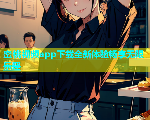 蜜桃视频app下载全新体验畅享无限乐趣
