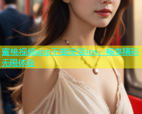 蜜桃视频app下载安装ios，畅享精彩无限体验