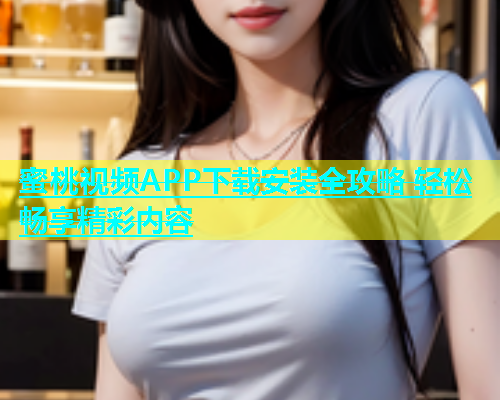 蜜桃视频APP下载安装全攻略 轻松畅享精彩内容