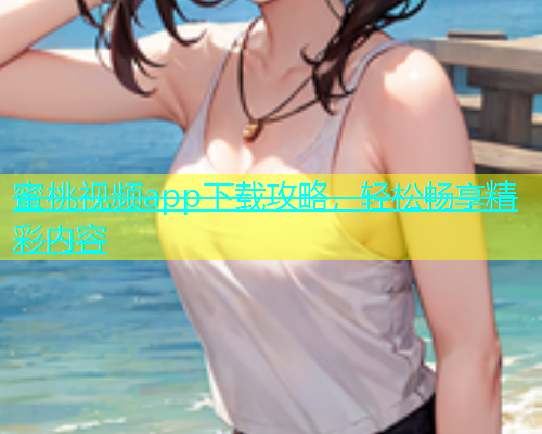蜜桃视频app下载攻略，轻松畅享精彩内容