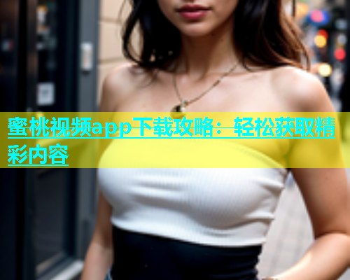 蜜桃视频app下载攻略：轻松获取精彩内容