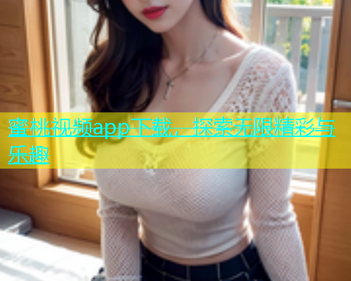 蜜桃视频app下载，探索无限精彩与乐趣