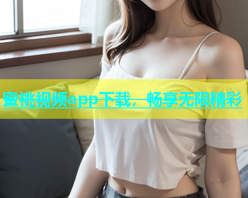 蜜桃视频app下载，畅享无限精彩