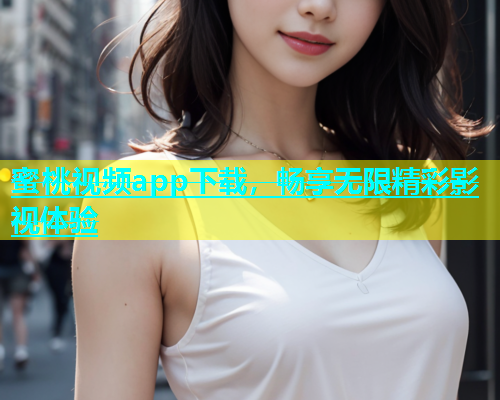 蜜桃视频app下载，畅享无限精彩影视体验
