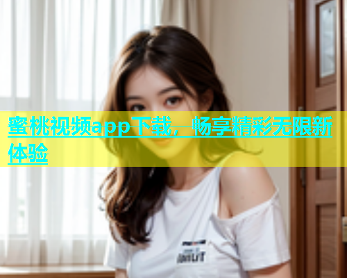 蜜桃视频app下载，畅享精彩无限新体验