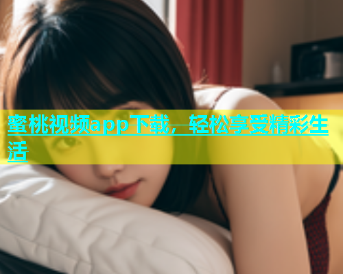 蜜桃视频app下载，轻松享受精彩生活