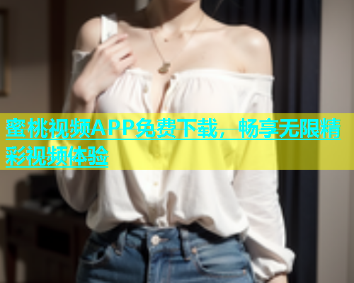 蜜桃视频APP免费下载，畅享无限精彩视频体验