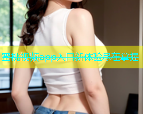蜜桃视频app入口新体验尽在掌握