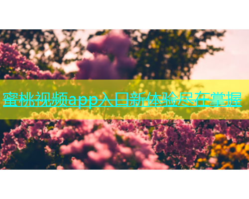 蜜桃视频app入口新体验尽在掌握