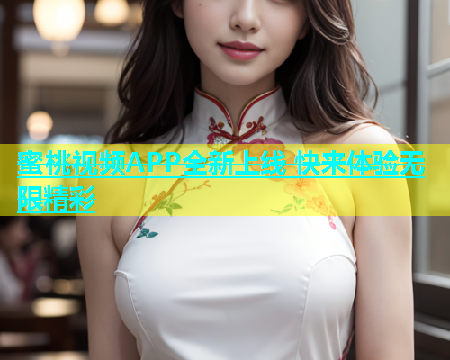 蜜桃视频APP全新上线 快来体验无限精彩