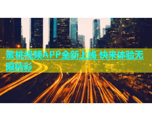蜜桃视频APP全新上线 快来体验无限精彩