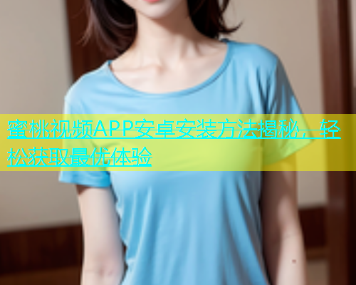 蜜桃视频APP安卓安装方法揭秘，轻松获取最优体验