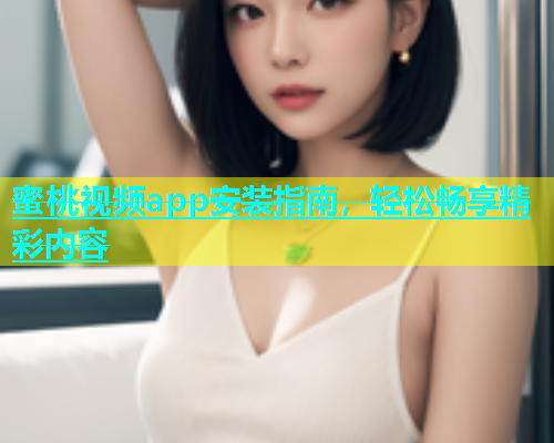 蜜桃视频app安装指南，轻松畅享精彩内容