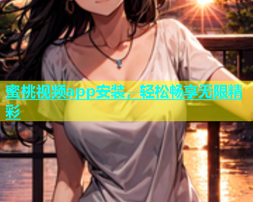 蜜桃视频app安装，轻松畅享无限精彩