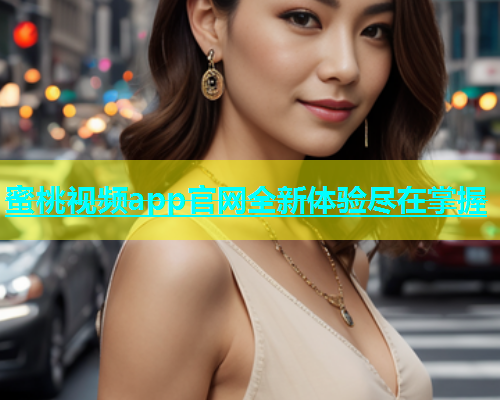 蜜桃视频app官网全新体验尽在掌握