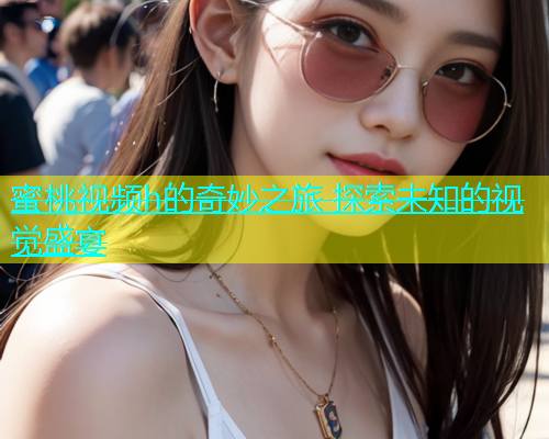 蜜桃视频h的奇妙之旅 探索未知的视觉盛宴