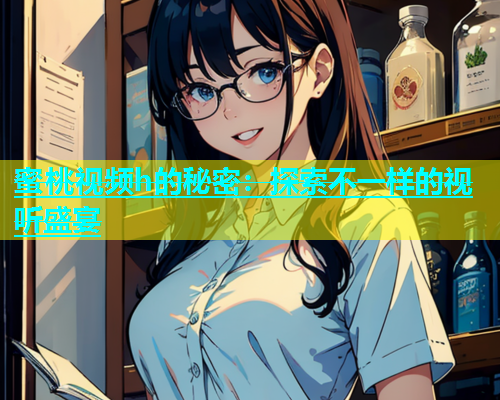 蜜桃视频h的秘密：探索不一样的视听盛宴
