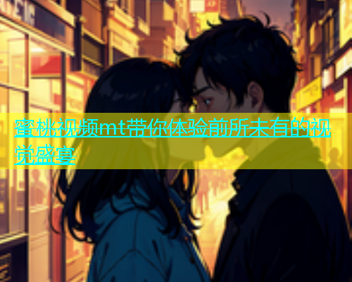 蜜桃视频mt带你体验前所未有的视觉盛宴