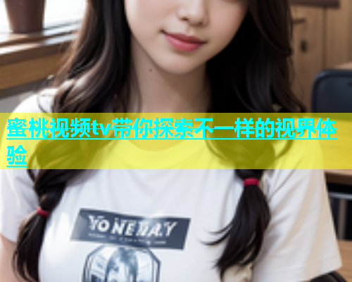 蜜桃视频tv带你探索不一样的视界体验