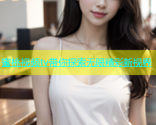 蜜桃视频tv带你探索无限精彩新视界