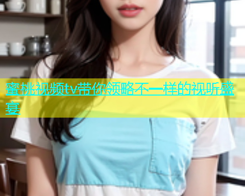 蜜桃视频tv带你领略不一样的视听盛宴