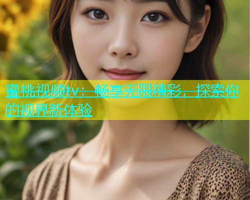 蜜桃视频tv：畅享无限精彩，探索你的视界新体验