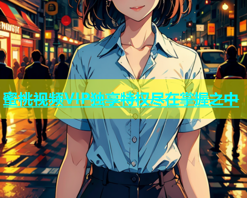 蜜桃视频VIP独享特权尽在掌握之中