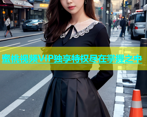 蜜桃视频VIP独享特权尽在掌握之中