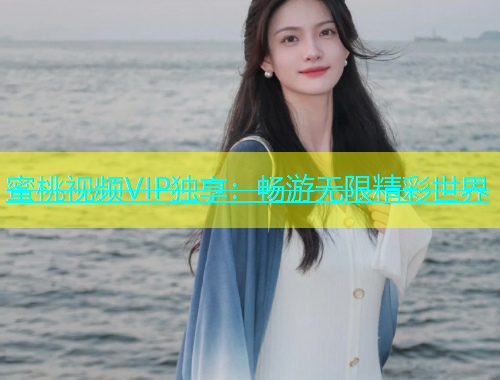 蜜桃视频VIP独享：畅游无限精彩世界