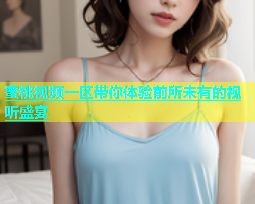 蜜桃视频一区带你体验前所未有的视听盛宴