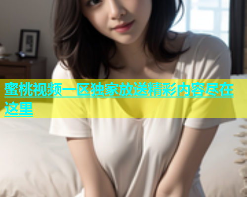蜜桃视频一区独家放送精彩内容尽在这里