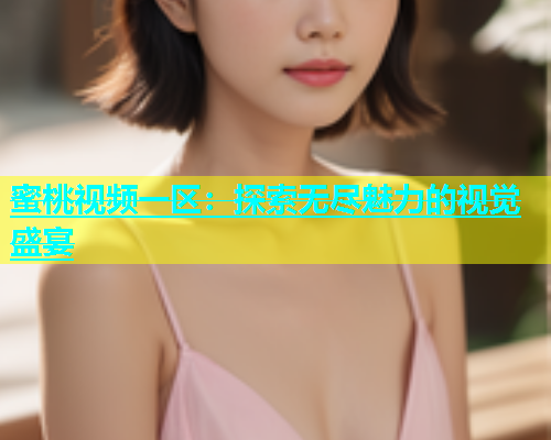 蜜桃视频一区：探索无尽魅力的视觉盛宴