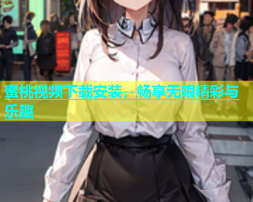 蜜桃视频下载安装，畅享无限精彩与乐趣