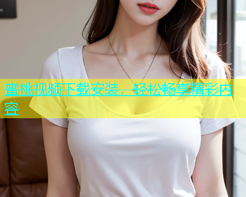 蜜桃视频下载安装，轻松畅享精彩内容