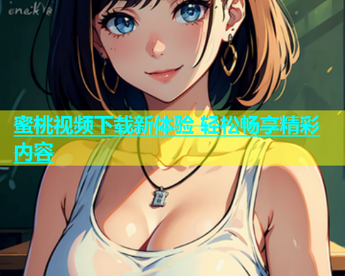 蜜桃视频下载新体验 轻松畅享精彩内容
