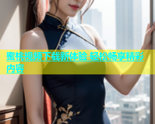 蜜桃视频下载新体验 轻松畅享精彩内容