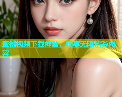 蜜桃视频下载神器，畅享无限精彩内容
