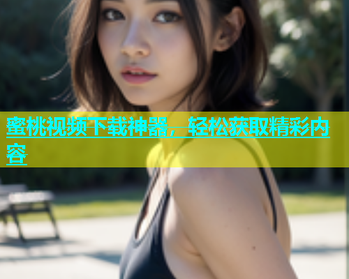 蜜桃视频下载神器，轻松获取精彩内容