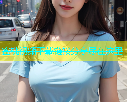 蜜桃视频下载链接分享尽在这里