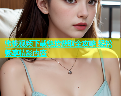 蜜桃视频下载链接获取全攻略 轻松畅享精彩内容