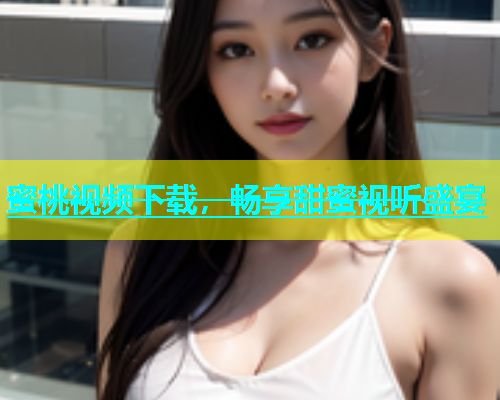 蜜桃视频下载，畅享甜蜜视听盛宴